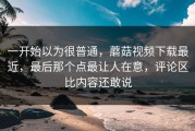 一开始以为很普通，蘑菇视频下载最近，最后那个点最让人在意，评论区比内容还敢说
