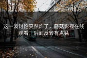 这一波讨论突然炸了，蘑菇影视在线观看，后面反转有点猛