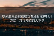 原来蘑菇影视在线观看还有这种打开方式，难怪知道的人不多