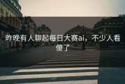 昨晚有人聊起每日大赛ai，不少人看傻了