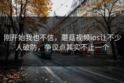 刚开始我也不信，蘑菇视频ios让不少人破防，争议点其实不止一个