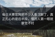 每日大赛官网把不少人看沉默了，真正扎心的是后半段，懂的人第一眼就察觉不对