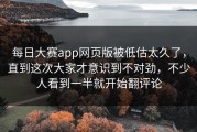 每日大赛app网页版被低估太久了，直到这次大家才意识到不对劲，不少人看到一半就开始翻评论