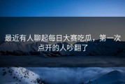 最近有人聊起每日大赛吃瓜，第一次点开的人吵翻了