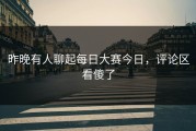 昨晚有人聊起每日大赛今日，评论区看傻了
