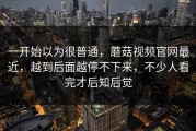 一开始以为很普通，蘑菇视频官网最近，越到后面越停不下来，不少人看完才后知后觉