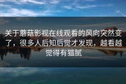 关于蘑菇影视在线观看的风向突然变了，很多人后知后觉才发现，越看越觉得有猫腻
