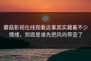 蘑菇影视在线观看这事其实藏着不少情绪，到底是谁先把风向带歪了
