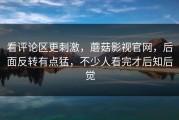 看评论区更刺激，蘑菇影视官网，后面反转有点猛，不少人看完才后知后觉