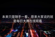 本来只是随手一看，原来大家说的就是每日大赛在线观看