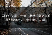 忍不住又翻了一遍，蘑菇视频这事看得人情绪复杂，意外地让人破防