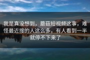 我是真没想到，蘑菇短视频这事，难怪最近搜的人这么多，有人看到一半就停不下来了