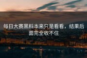 每日大赛黑料本来只是看看，结果后面完全收不住