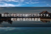蘑菇视频官网这次被讨论到停不下来，藏在细节里的信息更猛