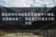 蘑菇影视在线观看其实藏着不少情绪，表面像结束了，其实真正的悬念才刚开始