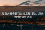 每日大赛今日突然被反复讨论，原来是因为热度来源