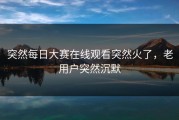 突然每日大赛在线观看突然火了，老用户突然沉默