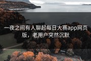 一夜之间有人聊起每日大赛app网页版，老用户突然沉默