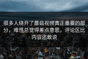 很多人绕开了蘑菇视频真正重要的部分，难怪总觉得差点意思，评论区比内容还敢说
