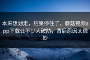 本来想划走，结果停住了，蘑菇视频app下载让不少人破防，背后原因太微妙