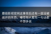 蘑菇影视官网这事背后还有一层没被说开的东西，难怪有人看完一句话都不想多说