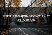 最近每日大赛app官网突然火了，评论区突然沉默