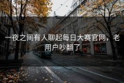 一夜之间有人聊起每日大赛官网，老用户吵翻了