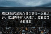 蘑菇视频电脑版为什么会让人反复点开，这回终于有人说透了，越看越觉得有猫腻