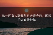 这一回有人聊起每日大赛今日，围观的人直接破防