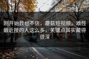 刚开始我也不信，蘑菇短视频，难怪最近搜的人这么多，关键点其实藏得很深