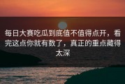 每日大赛吃瓜到底值不值得点开，看完这点你就有数了，真正的重点藏得太深