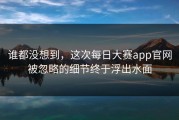 谁都没想到，这次每日大赛app官网被忽略的细节终于浮出水面