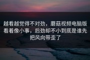 越看越觉得不对劲，蘑菇视频电脑版看着像小事，后劲却不小到底是谁先把风向带歪了