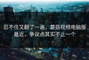 忍不住又翻了一遍，蘑菇视频电脑版最近，争议点其实不止一个