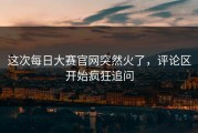 这次每日大赛官网突然火了，评论区开始疯狂追问