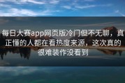 每日大赛app网页版冷门但不无聊，真正懂的人都在看热度来源，这次真的很难装作没看到