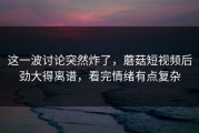 这一波讨论突然炸了，蘑菇短视频后劲大得离谱，看完情绪有点复杂