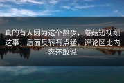 真的有人因为这个熬夜，蘑菇短视频这事，后面反转有点猛，评论区比内容还敢说