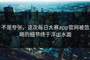不是夸张，这次每日大赛app官网被忽略的细节终于浮出水面