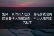 别笑，真的有人在找，蘑菇影视官网这事看得人情绪复杂，不少人看完都沉默了