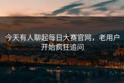 今天有人聊起每日大赛官网，老用户开始疯狂追问