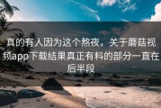 真的有人因为这个熬夜，关于蘑菇视频app下载结果真正有料的部分一直在后半段