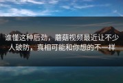 谁懂这种后劲，蘑菇视频最近让不少人破防，真相可能和你想的不一样