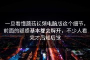 一旦看懂蘑菇视频电脑版这个细节，前面的疑惑基本都会解开，不少人看完才后知后觉