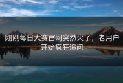 刚刚每日大赛官网突然火了，老用户开始疯狂追问