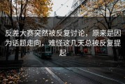 反差大赛突然被反复讨论，原来是因为话题走向，难怪这几天总被反复提起
