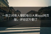 一夜之间有人聊起每日大赛app网页版，评论区吵翻了