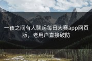一夜之间有人聊起每日大赛app网页版，老用户直接破防
