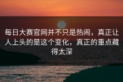 每日大赛官网并不只是热闹，真正让人上头的是这个变化，真正的重点藏得太深