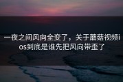 一夜之间风向全变了，关于蘑菇视频ios到底是谁先把风向带歪了